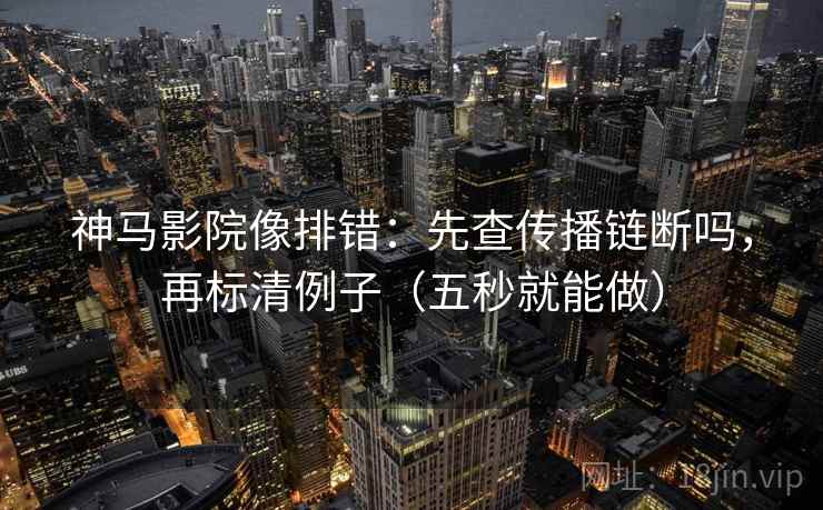 神马影院像排错：先查传播链断吗，再标清例子（五秒就能做）