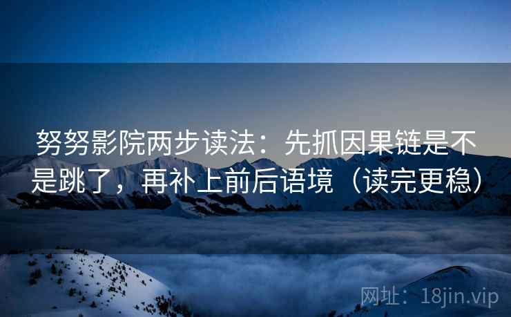 努努影院两步读法：先抓因果链是不是跳了，再补上前后语境（读完更稳）