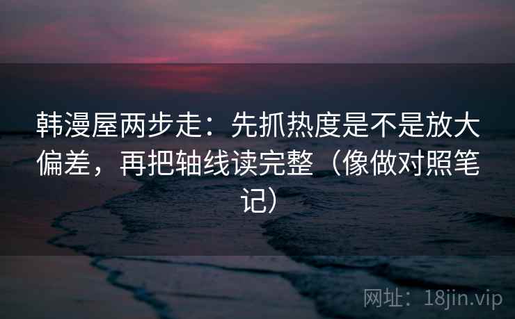 韩漫屋两步走：先抓热度是不是放大偏差，再把轴线读完整（像做对照笔记）