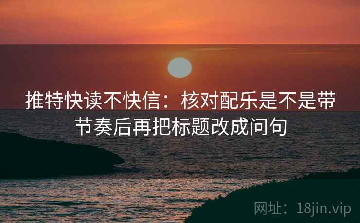 推特快读不快信：核对配乐是不是带节奏后再把标题改成问句