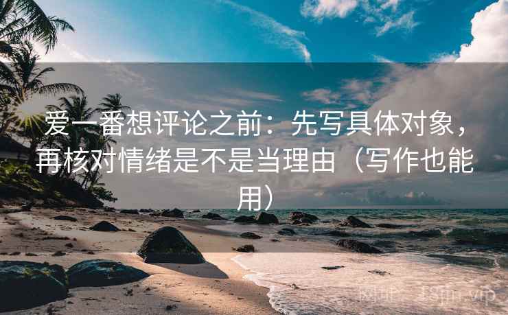 爱一番想评论之前：先写具体对象，再核对情绪是不是当理由（写作也能用）