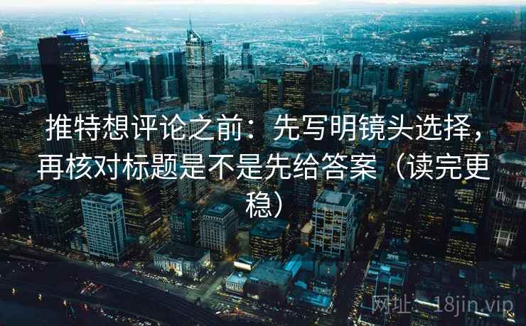 推特想评论之前：先写明镜头选择，再核对标题是不是先给答案（读完更稳）