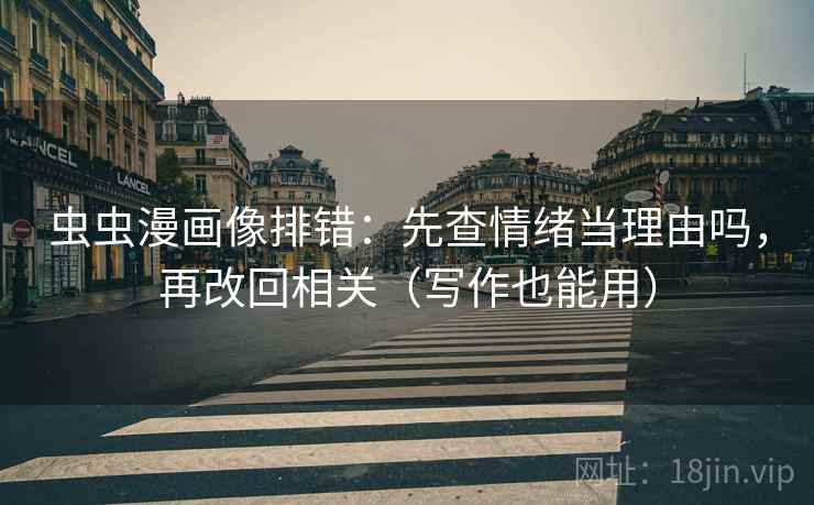 虫虫漫画像排错：先查情绪当理由吗，再改回相关（写作也能用）